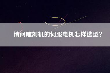請問雕刻機的伺服電機怎樣選型？